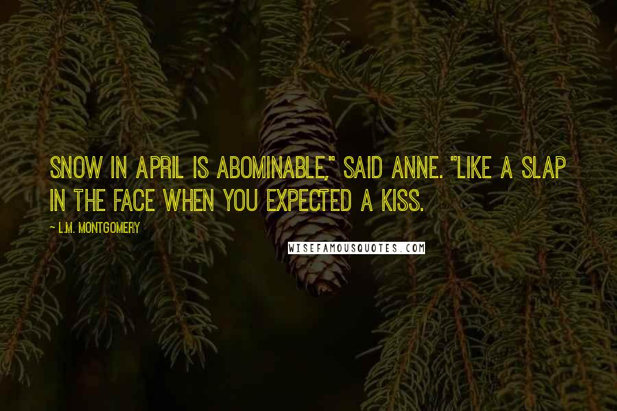 L.M. Montgomery Quotes: Snow in April is abominable," said Anne. "Like a slap in the face when you expected a kiss.