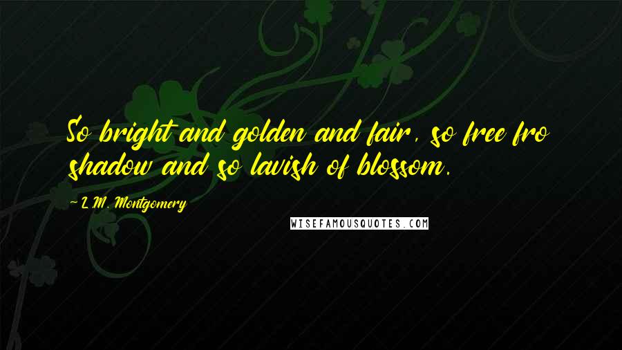 L.M. Montgomery Quotes: So bright and golden and fair, so free fro shadow and so lavish of blossom.