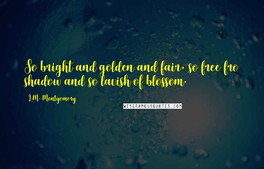 L.M. Montgomery Quotes: So bright and golden and fair, so free fro shadow and so lavish of blossom.