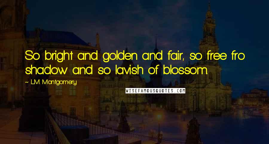 L.M. Montgomery Quotes: So bright and golden and fair, so free fro shadow and so lavish of blossom.