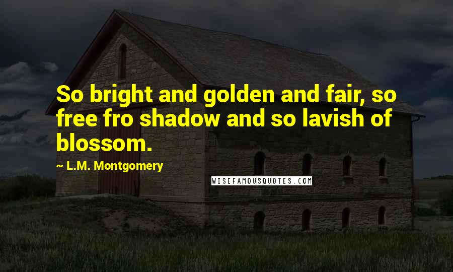 L.M. Montgomery Quotes: So bright and golden and fair, so free fro shadow and so lavish of blossom.