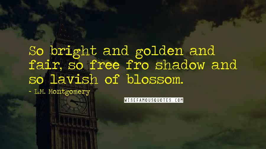 L.M. Montgomery Quotes: So bright and golden and fair, so free fro shadow and so lavish of blossom.