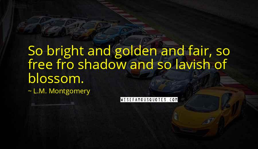 L.M. Montgomery Quotes: So bright and golden and fair, so free fro shadow and so lavish of blossom.