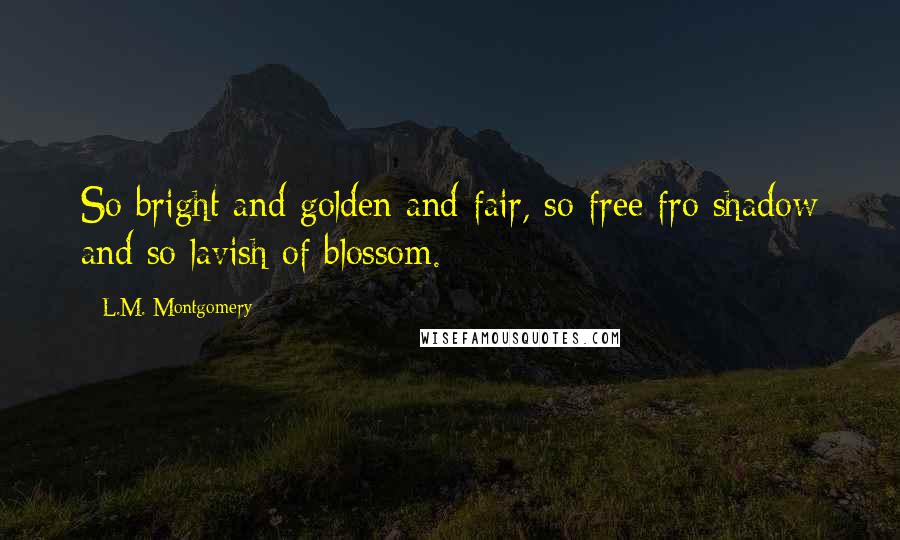 L.M. Montgomery Quotes: So bright and golden and fair, so free fro shadow and so lavish of blossom.