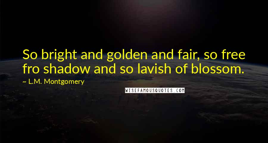 L.M. Montgomery Quotes: So bright and golden and fair, so free fro shadow and so lavish of blossom.