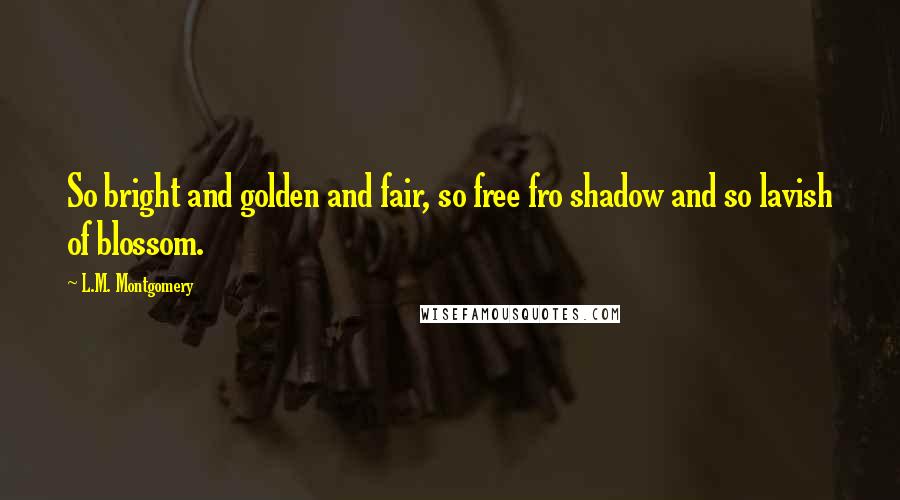 L.M. Montgomery Quotes: So bright and golden and fair, so free fro shadow and so lavish of blossom.