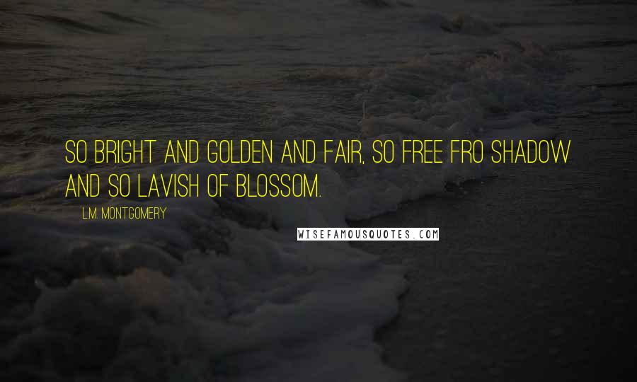 L.M. Montgomery Quotes: So bright and golden and fair, so free fro shadow and so lavish of blossom.