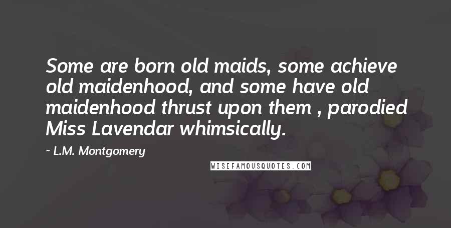 L.M. Montgomery Quotes: Some are born old maids, some achieve old maidenhood, and some have old maidenhood thrust upon them , parodied Miss Lavendar whimsically.