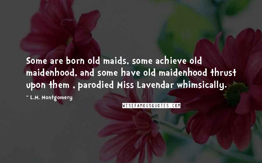 L.M. Montgomery Quotes: Some are born old maids, some achieve old maidenhood, and some have old maidenhood thrust upon them , parodied Miss Lavendar whimsically.
