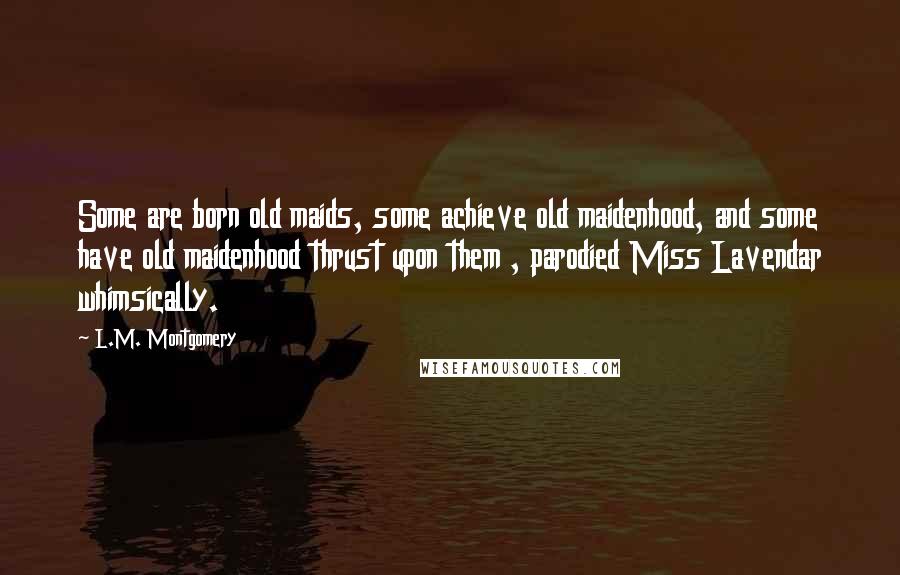 L.M. Montgomery Quotes: Some are born old maids, some achieve old maidenhood, and some have old maidenhood thrust upon them , parodied Miss Lavendar whimsically.