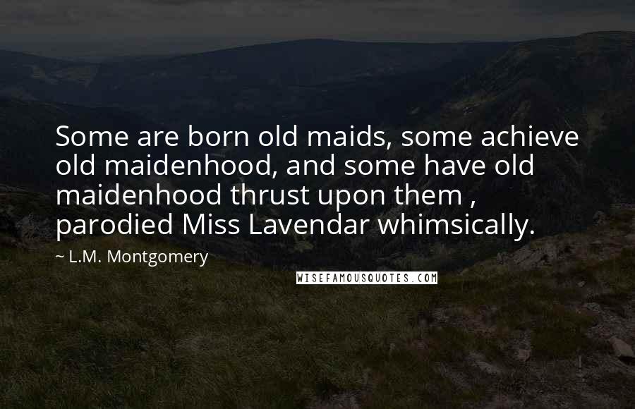 L.M. Montgomery Quotes: Some are born old maids, some achieve old maidenhood, and some have old maidenhood thrust upon them , parodied Miss Lavendar whimsically.