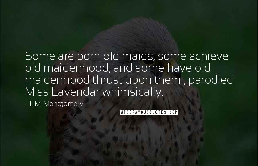 L.M. Montgomery Quotes: Some are born old maids, some achieve old maidenhood, and some have old maidenhood thrust upon them , parodied Miss Lavendar whimsically.