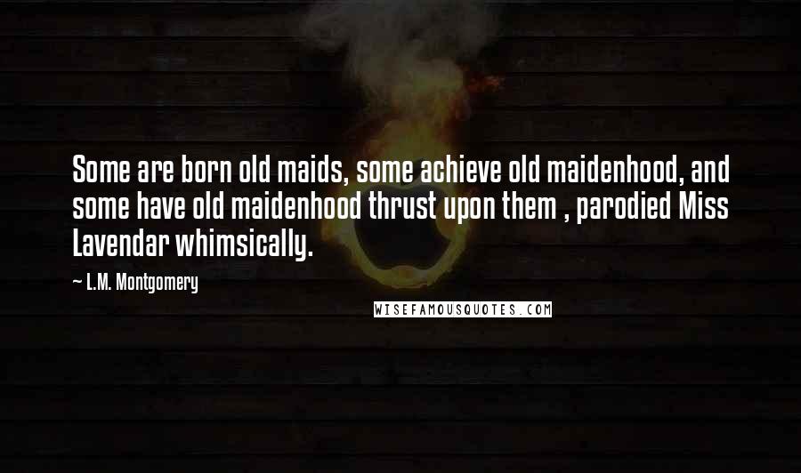 L.M. Montgomery Quotes: Some are born old maids, some achieve old maidenhood, and some have old maidenhood thrust upon them , parodied Miss Lavendar whimsically.