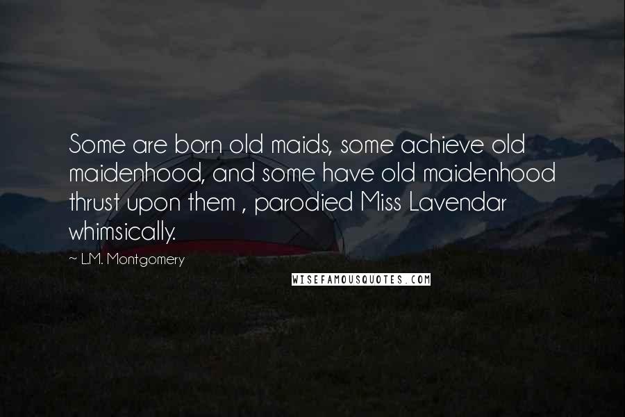 L.M. Montgomery Quotes: Some are born old maids, some achieve old maidenhood, and some have old maidenhood thrust upon them , parodied Miss Lavendar whimsically.