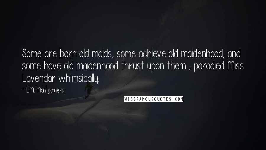 L.M. Montgomery Quotes: Some are born old maids, some achieve old maidenhood, and some have old maidenhood thrust upon them , parodied Miss Lavendar whimsically.