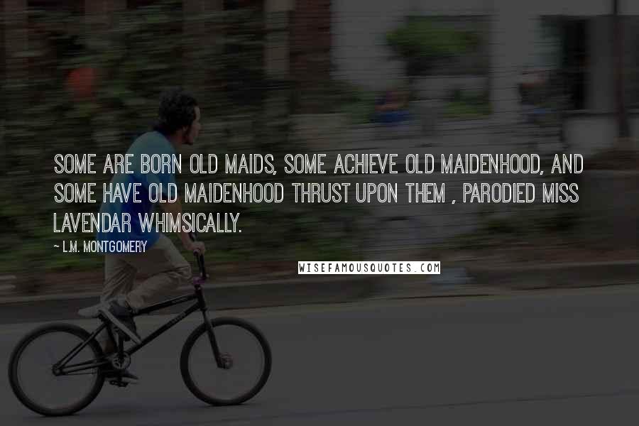 L.M. Montgomery Quotes: Some are born old maids, some achieve old maidenhood, and some have old maidenhood thrust upon them , parodied Miss Lavendar whimsically.