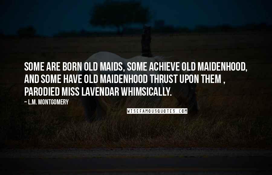 L.M. Montgomery Quotes: Some are born old maids, some achieve old maidenhood, and some have old maidenhood thrust upon them , parodied Miss Lavendar whimsically.