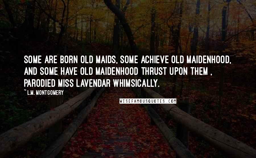 L.M. Montgomery Quotes: Some are born old maids, some achieve old maidenhood, and some have old maidenhood thrust upon them , parodied Miss Lavendar whimsically.