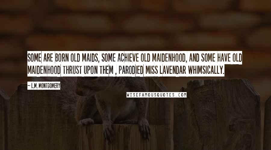 L.M. Montgomery Quotes: Some are born old maids, some achieve old maidenhood, and some have old maidenhood thrust upon them , parodied Miss Lavendar whimsically.