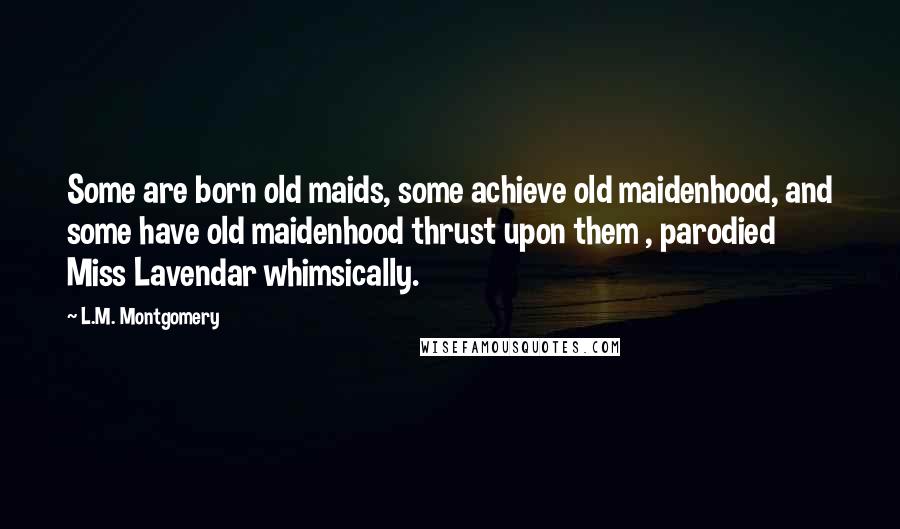 L.M. Montgomery Quotes: Some are born old maids, some achieve old maidenhood, and some have old maidenhood thrust upon them , parodied Miss Lavendar whimsically.