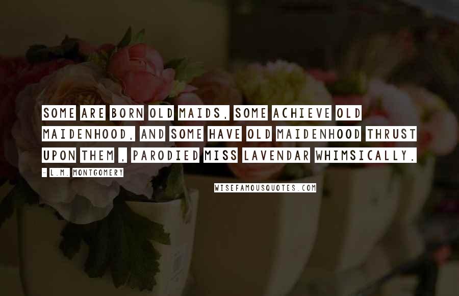 L.M. Montgomery Quotes: Some are born old maids, some achieve old maidenhood, and some have old maidenhood thrust upon them , parodied Miss Lavendar whimsically.