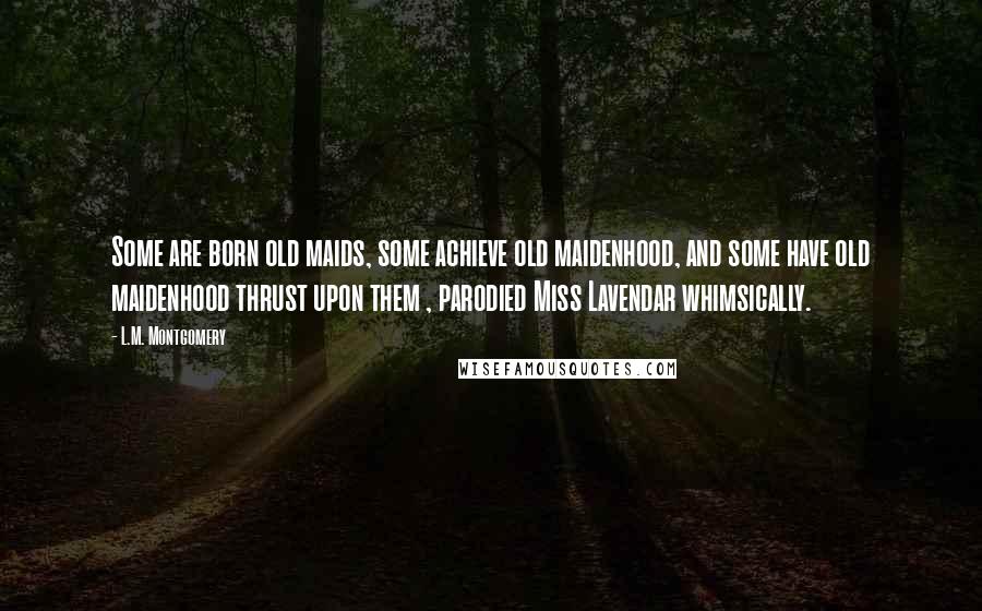 L.M. Montgomery Quotes: Some are born old maids, some achieve old maidenhood, and some have old maidenhood thrust upon them , parodied Miss Lavendar whimsically.