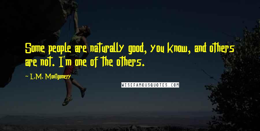 L.M. Montgomery Quotes: Some people are naturally good, you know, and others are not. I'm one of the others.