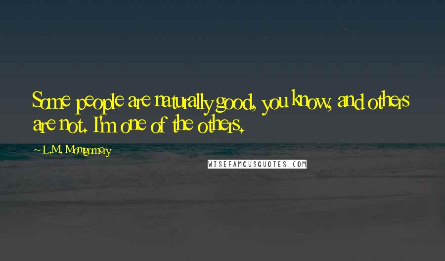L.M. Montgomery Quotes: Some people are naturally good, you know, and others are not. I'm one of the others.