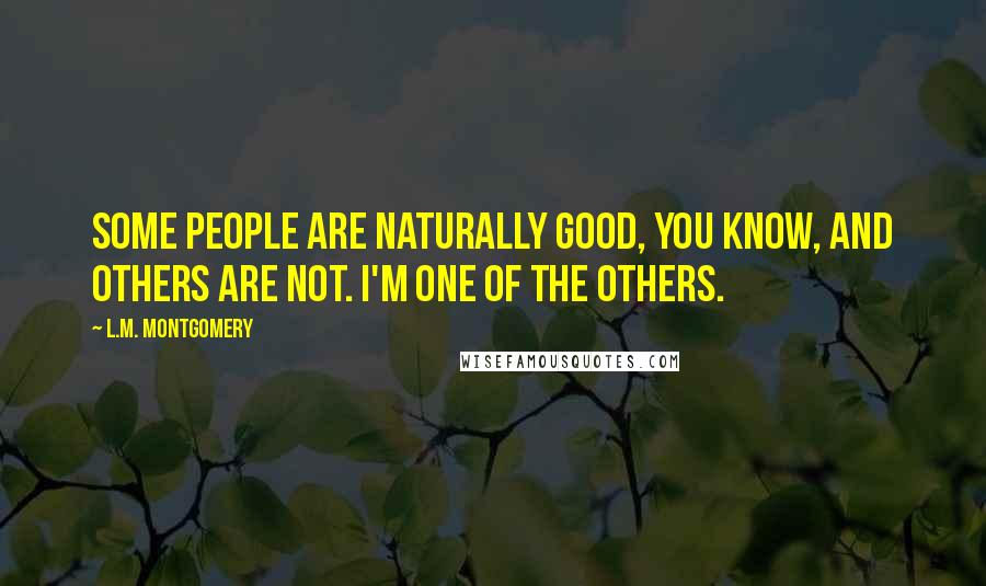 L.M. Montgomery Quotes: Some people are naturally good, you know, and others are not. I'm one of the others.