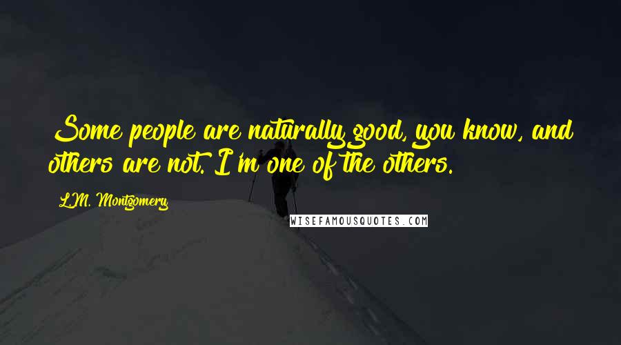 L.M. Montgomery Quotes: Some people are naturally good, you know, and others are not. I'm one of the others.