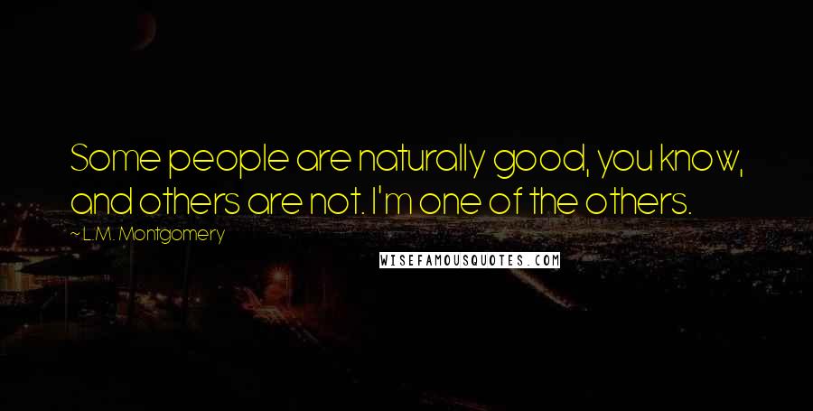 L.M. Montgomery Quotes: Some people are naturally good, you know, and others are not. I'm one of the others.
