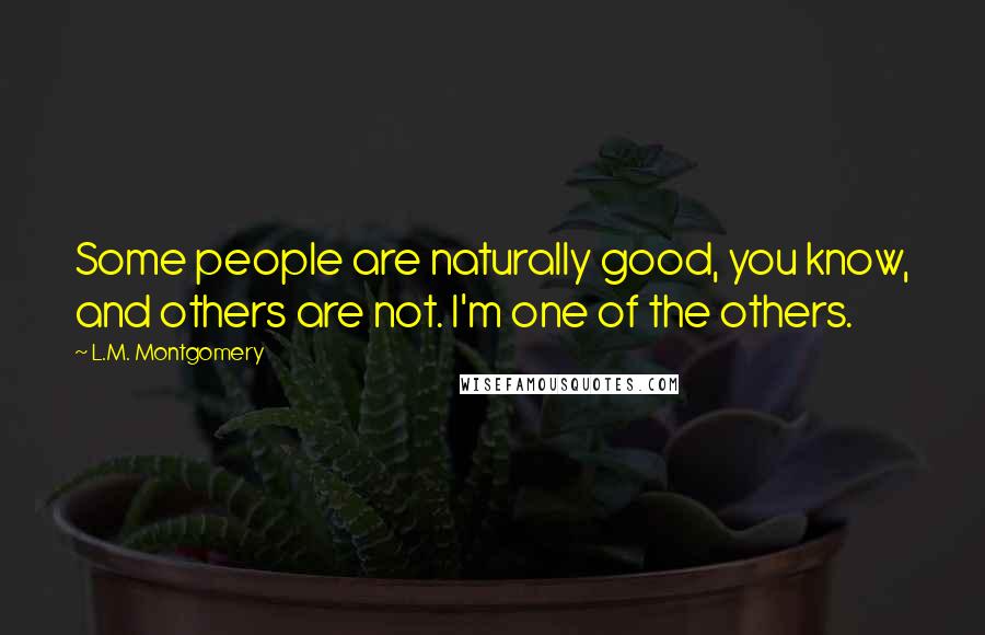L.M. Montgomery Quotes: Some people are naturally good, you know, and others are not. I'm one of the others.