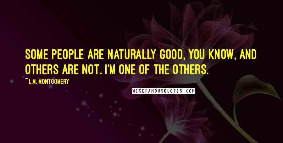 L.M. Montgomery Quotes: Some people are naturally good, you know, and others are not. I'm one of the others.