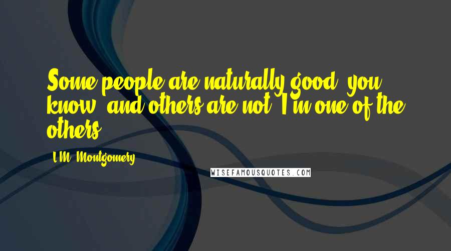 L.M. Montgomery Quotes: Some people are naturally good, you know, and others are not. I'm one of the others.
