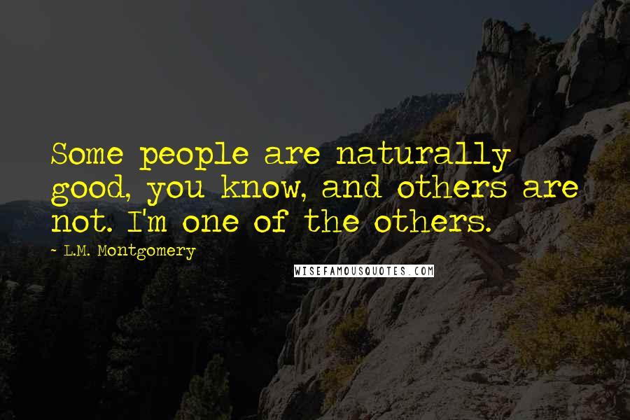 L.M. Montgomery Quotes: Some people are naturally good, you know, and others are not. I'm one of the others.
