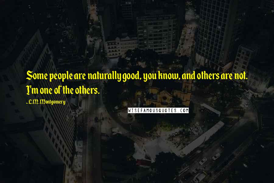 L.M. Montgomery Quotes: Some people are naturally good, you know, and others are not. I'm one of the others.