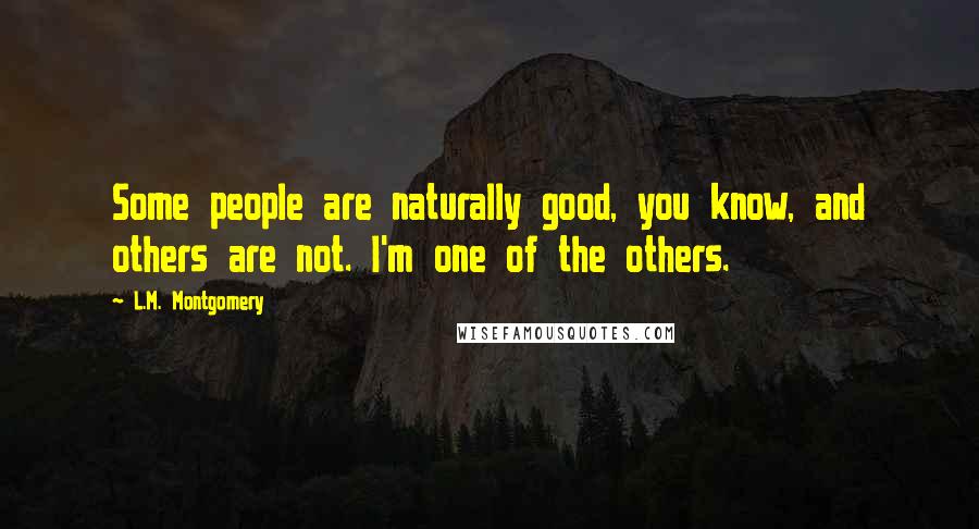L.M. Montgomery Quotes: Some people are naturally good, you know, and others are not. I'm one of the others.
