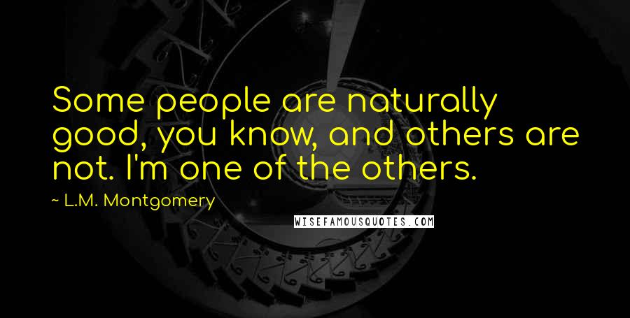 L.M. Montgomery Quotes: Some people are naturally good, you know, and others are not. I'm one of the others.