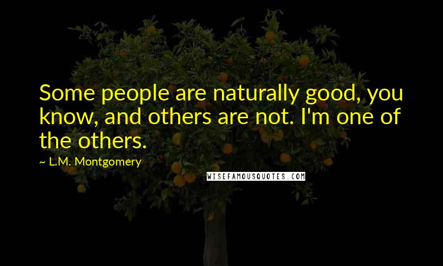 L.M. Montgomery Quotes: Some people are naturally good, you know, and others are not. I'm one of the others.