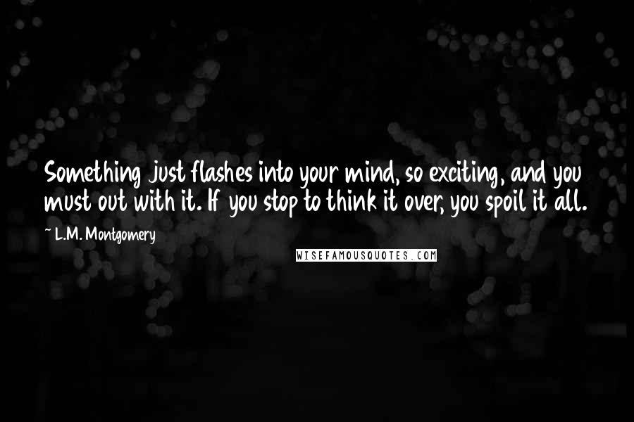 L.M. Montgomery Quotes: Something just flashes into your mind, so exciting, and you must out with it. If you stop to think it over, you spoil it all.