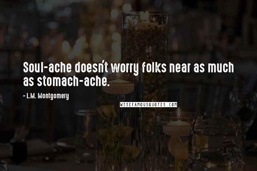 L.M. Montgomery Quotes: Soul-ache doesn't worry folks near as much as stomach-ache.