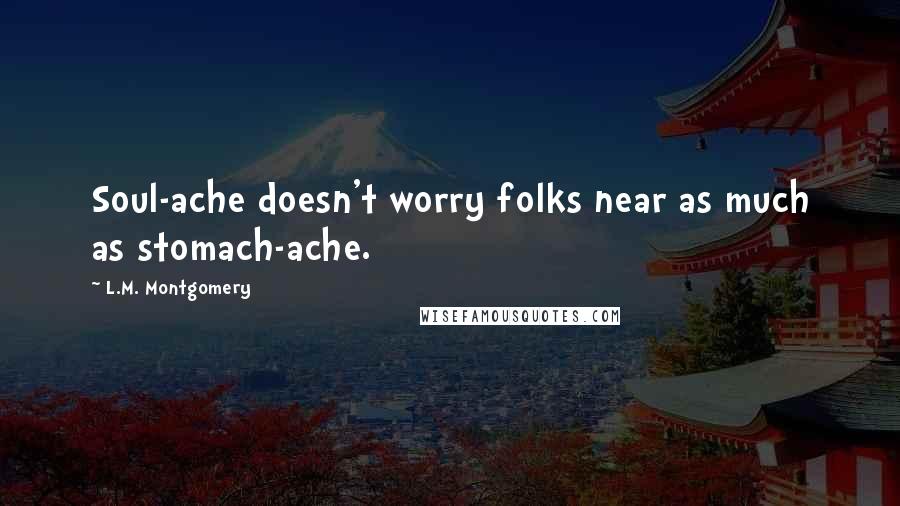 L.M. Montgomery Quotes: Soul-ache doesn't worry folks near as much as stomach-ache.