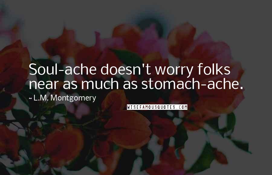 L.M. Montgomery Quotes: Soul-ache doesn't worry folks near as much as stomach-ache.