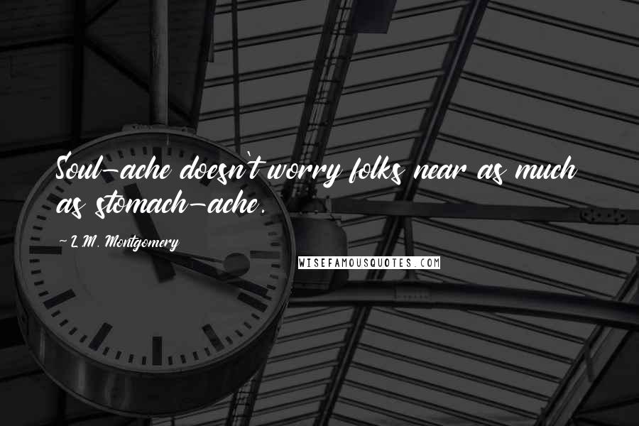 L.M. Montgomery Quotes: Soul-ache doesn't worry folks near as much as stomach-ache.