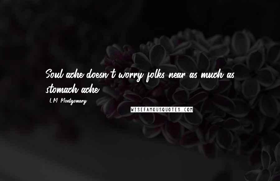 L.M. Montgomery Quotes: Soul-ache doesn't worry folks near as much as stomach-ache.
