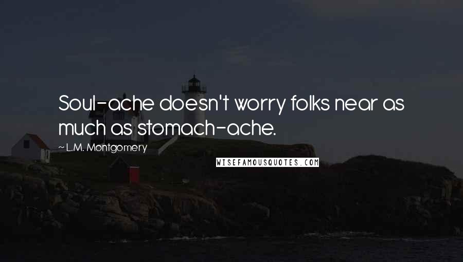 L.M. Montgomery Quotes: Soul-ache doesn't worry folks near as much as stomach-ache.
