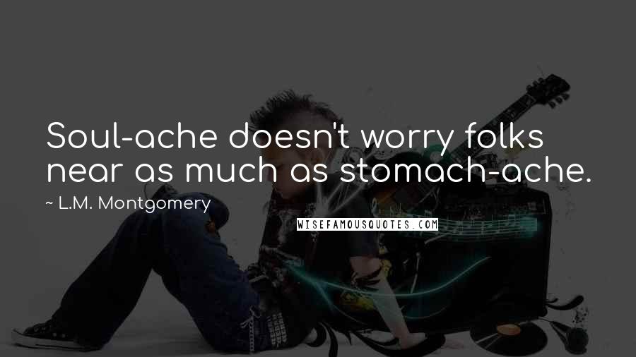 L.M. Montgomery Quotes: Soul-ache doesn't worry folks near as much as stomach-ache.