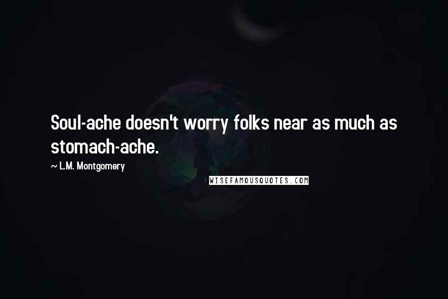 L.M. Montgomery Quotes: Soul-ache doesn't worry folks near as much as stomach-ache.