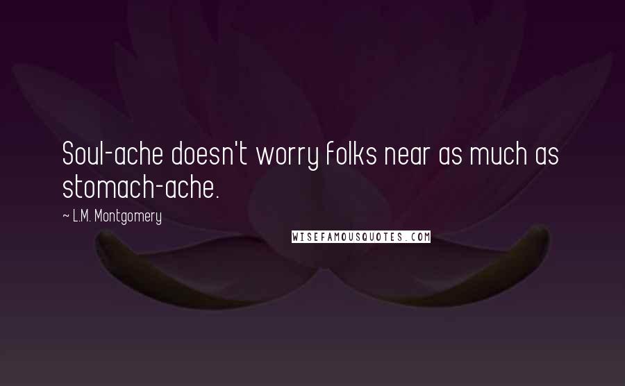 L.M. Montgomery Quotes: Soul-ache doesn't worry folks near as much as stomach-ache.