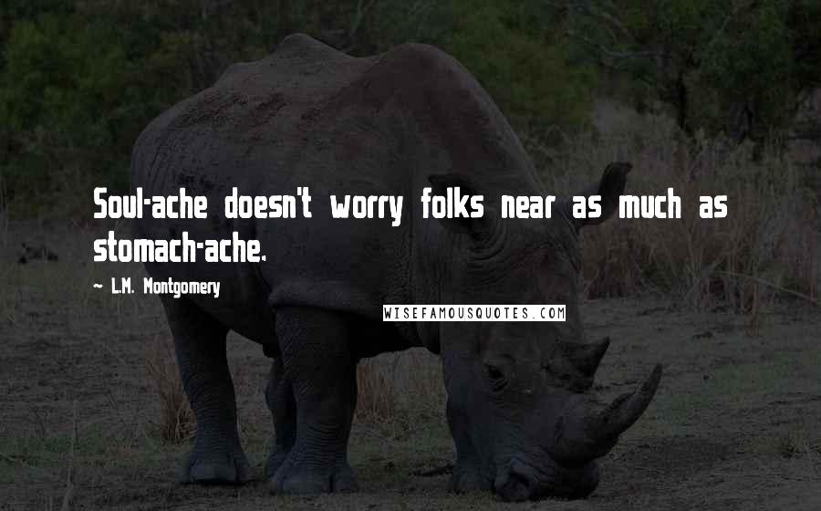 L.M. Montgomery Quotes: Soul-ache doesn't worry folks near as much as stomach-ache.